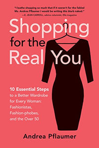 Shopping for the Real You: 10 Essential Steps to a Better Wardrobe for Every Woman: Fashionistas, Fashion-phobes, and the Over 50